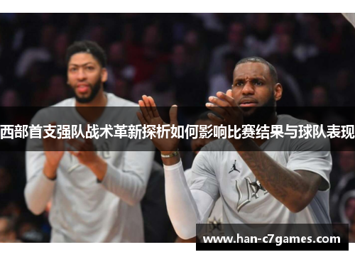 西部首支强队战术革新探析如何影响比赛结果与球队表现
