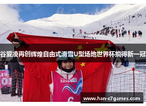 谷爱凌再创辉煌自由式滑雪U型场地世界杯摘得新一冠