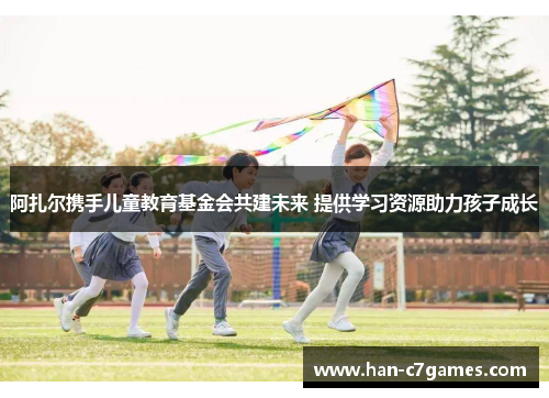 阿扎尔携手儿童教育基金会共建未来 提供学习资源助力孩子成长