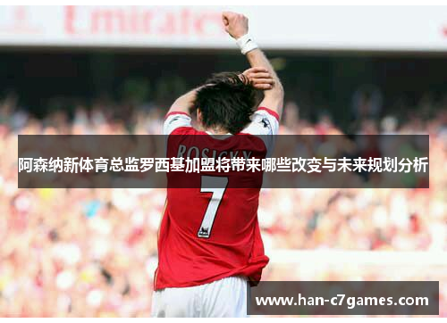 阿森纳新体育总监罗西基加盟将带来哪些改变与未来规划分析 阿森纳新体育总监罗西基加盟将带来哪些改变与未来规划分析
