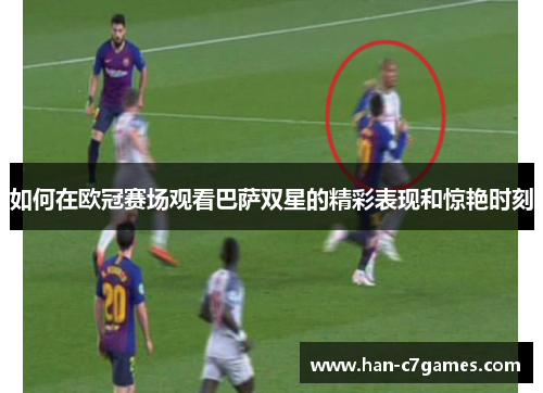 如何在欧冠赛场观看巴萨双星的精彩表现和惊艳时刻 如何在欧冠赛场观看巴萨双星的精彩表现和惊艳时刻
