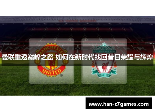 曼联重返巅峰之路 如何在新时代找回昔日荣耀与辉煌 曼联重返巅峰之路 如何在新时代找回昔日荣耀与辉煌