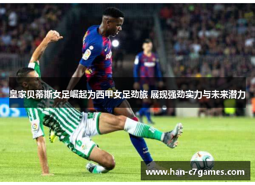 皇家贝蒂斯女足崛起为西甲女足劲旅 展现强劲实力与未来潜力