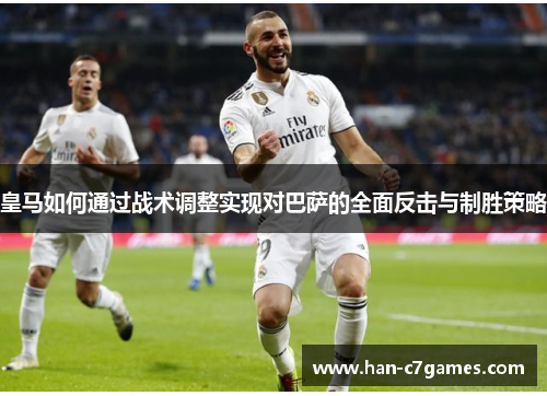 皇马如何通过战术调整实现对巴萨的全面反击与制胜策略 皇马如何通过战术调整实现对巴萨的全面反击与制胜策略