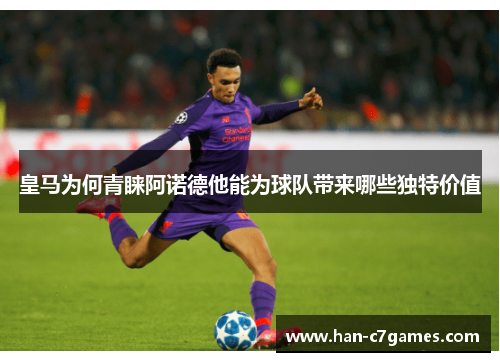 皇马为何青睐阿诺德他能为球队带来哪些独特价值 皇马为何青睐阿诺德他能为球队带来哪些独特价值