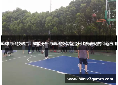 篮球与科技融合:智能分析与高科技装备提升比赛表现的创新应用 篮球与科技融合:智能分析与高科技装备提升比赛表现的创新应用