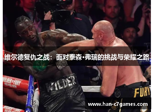 维尔德复仇之战:面对泰森·弗瑞的挑战与荣耀之路 维尔德复仇之战:面对泰森·弗瑞的挑战与荣耀之路