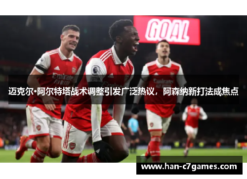 迈克尔·阿尔特塔战术调整引发广泛热议，阿森纳新打法成焦点