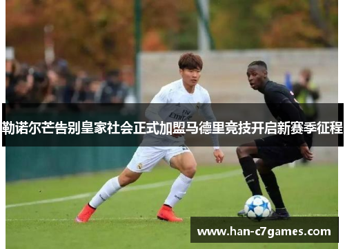 勒诺尔芒告别皇家社会正式加盟马德里竞技开启新赛季征程 勒诺尔芒告别皇家社会正式加盟马德里竞技开启新赛季征程