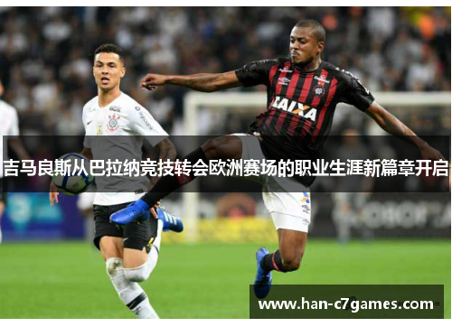 吉马良斯从巴拉纳竞技转会欧洲赛场的职业生涯新篇章开启 吉马良斯从巴拉纳竞技转会欧洲赛场的职业生涯新篇章开启