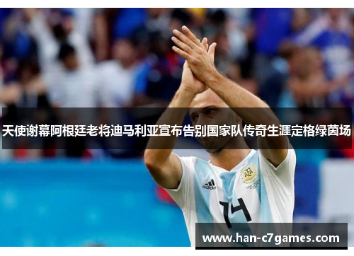 天使谢幕阿根廷老将迪马利亚宣布告别国家队传奇生涯定格绿茵场 天使谢幕阿根廷老将迪马利亚宣布告别国家队传奇生涯定格绿茵场