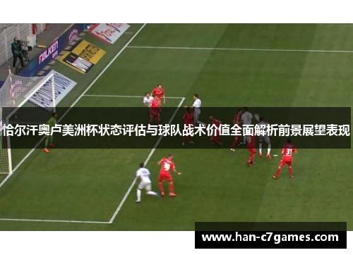 恰尔汗奥卢美洲杯状态评估与球队战术价值全面解析前景展望表现