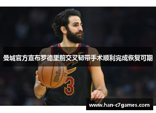 曼城官方宣布罗德里前交叉韧带手术顺利完成恢复可期