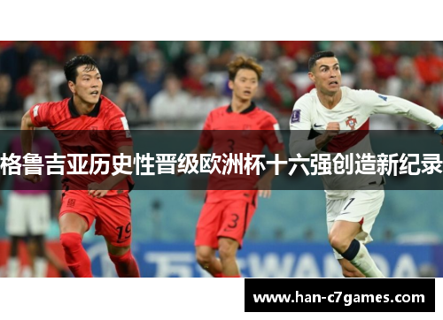 格鲁吉亚历史性晋级欧洲杯十六强创造新纪录