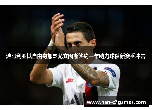 迪马利亚以自由身加盟尤文图斯签约一年助力球队新赛季冲击