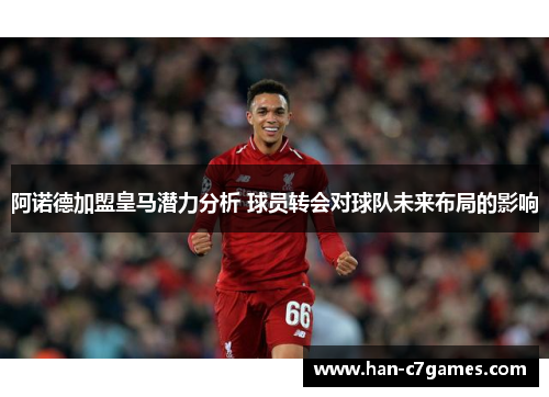 阿诺德加盟皇马潜力分析 球员转会对球队未来布局的影响