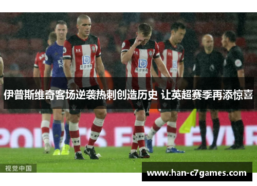 伊普斯维奇客场逆袭热刺创造历史 让英超赛季再添惊喜 伊普斯维奇客场逆袭热刺创造历史 让英超赛季再添惊喜