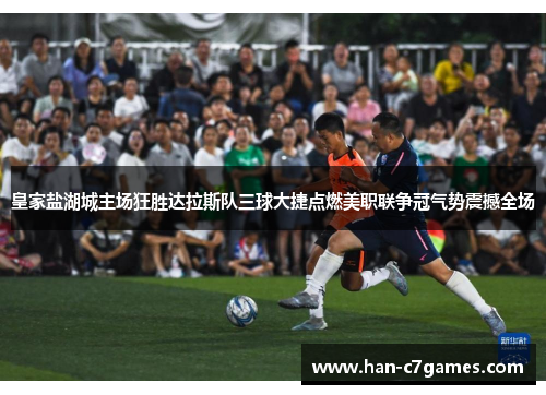 皇家盐湖城主场狂胜达拉斯队三球大捷点燃美职联争冠气势震撼全场 皇家盐湖城主场狂胜达拉斯队三球大捷点燃美职联争冠气势震撼全场